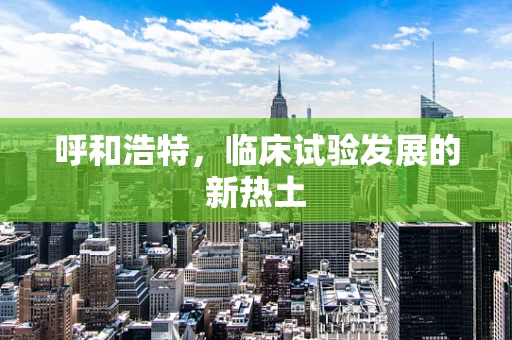 呼和浩特，临床试验发展的新热土