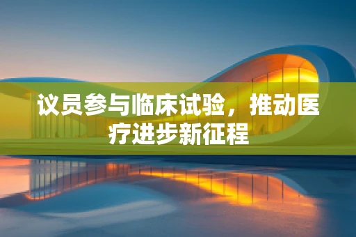 议员参与临床试验，推动医疗进步新征程