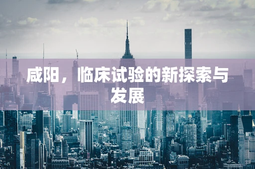 咸阳，临床试验的新探索与发展