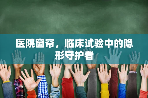 医院窗帘，临床试验中的隐形守护者