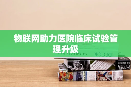 物联网助力医院临床试验管理升级