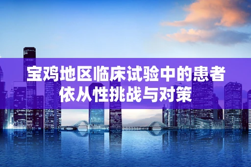 宝鸡地区临床试验中的患者依从性挑战与对策