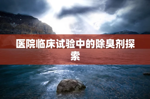医院临床试验中的除臭剂探索