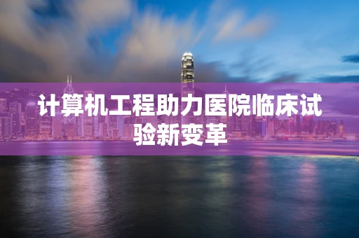 计算机工程助力医院临床试验新变革