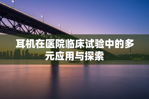 耳机在医院临床试验中的多元应用与探索