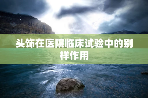 头饰在医院临床试验中的别样作用