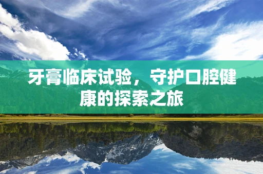 牙膏临床试验，守护口腔健康的探索之旅