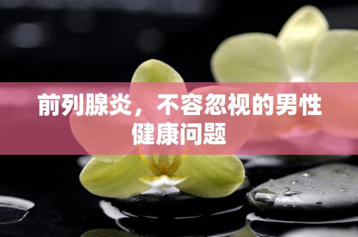 前列腺炎，不容忽视的男性健康问题