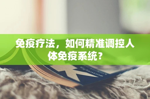 免疫疗法，如何精准调控人体免疫系统？