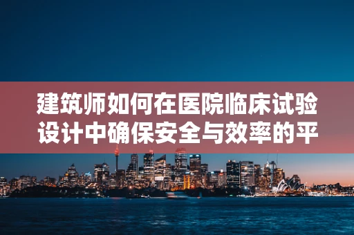 建筑师如何在医院临床试验设计中确保安全与效率的平衡？