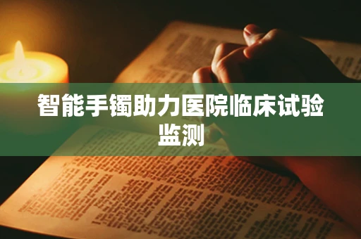 智能手镯助力医院临床试验监测