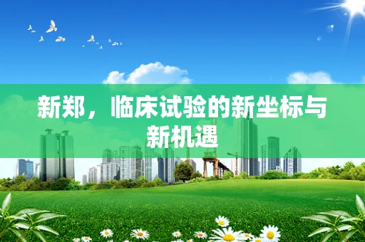 新郑，临床试验的新坐标与新机遇