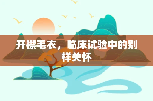 开襟毛衣，临床试验中的别样关怀