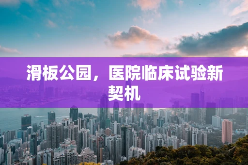 滑板公园，医院临床试验新契机