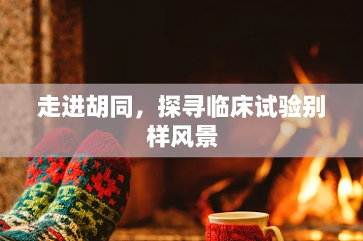 走进胡同，探寻临床试验别样风景