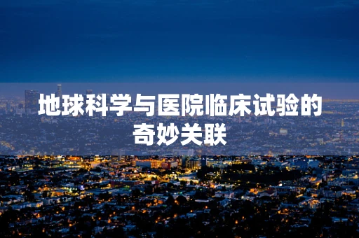 地球科学与医院临床试验的奇妙关联