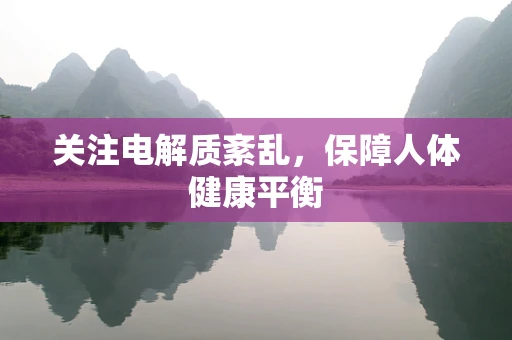 关注电解质紊乱，保障人体健康平衡