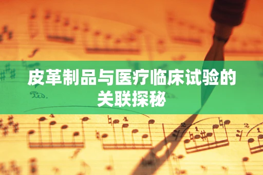 皮革制品与医疗临床试验的关联探秘