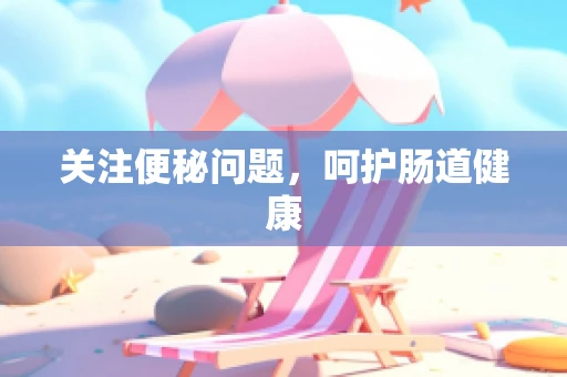 关注便秘问题，呵护肠道健康