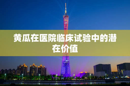 黄瓜在医院临床试验中的潜在价值