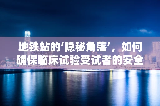 地铁站的‘隐秘角落’，如何确保临床试验受试者的安全出行？