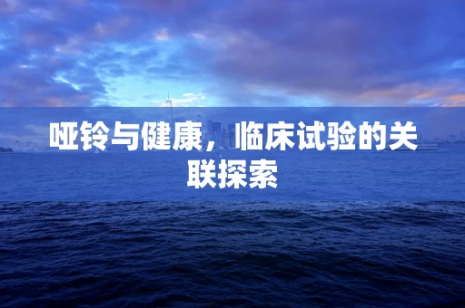 哑铃与健康，临床试验的关联探索