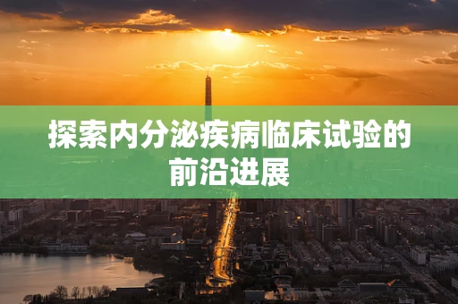 探索内分泌疾病临床试验的前沿进展