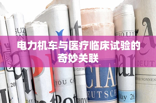 电力机车与医疗临床试验的奇妙关联