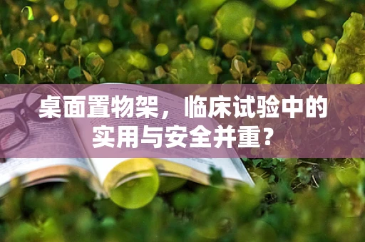 桌面置物架，临床试验中的实用与安全并重？