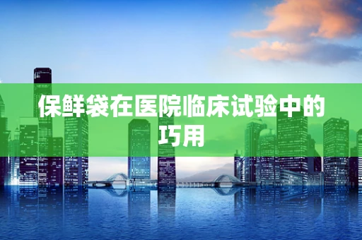 保鲜袋在医院临床试验中的巧用