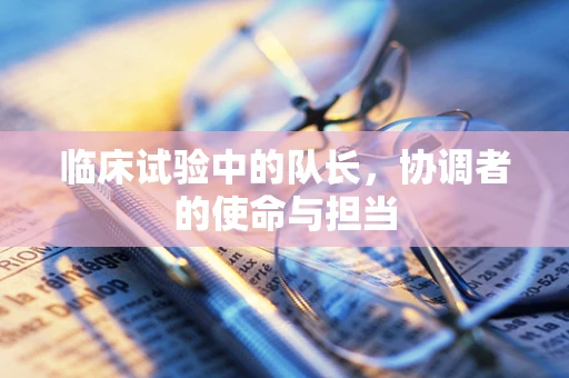 临床试验中的队长，协调者的使命与担当
