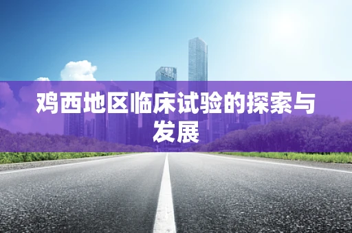鸡西地区临床试验的探索与发展