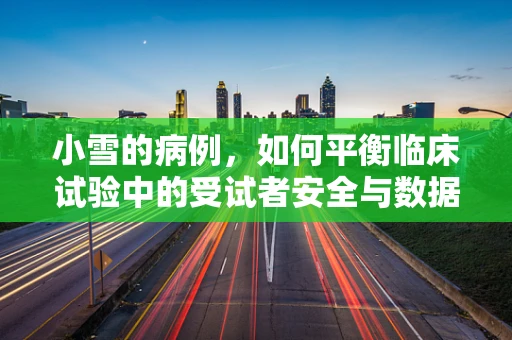 小雪的病例，如何平衡临床试验中的受试者安全与数据质量？