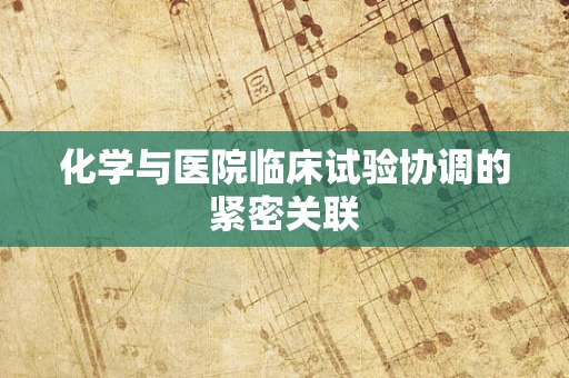 化学与医院临床试验协调的紧密关联