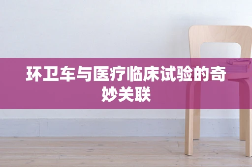 环卫车与医疗临床试验的奇妙关联