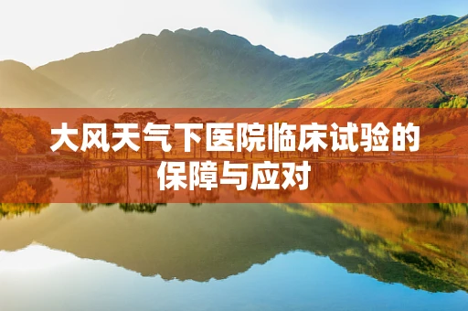 大风天气下医院临床试验的保障与应对