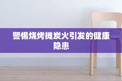 警惕烧烤摊炭火引发的健康隐患