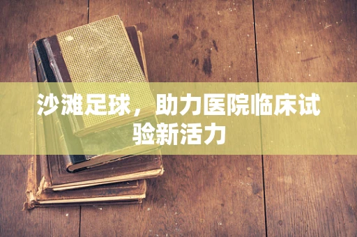 沙滩足球，助力医院临床试验新活力