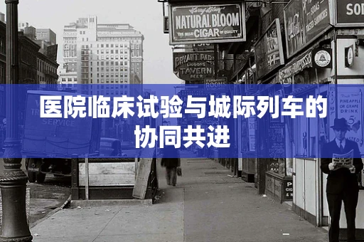 医院临床试验与城际列车的协同共进