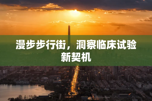 漫步步行街，洞察临床试验新契机