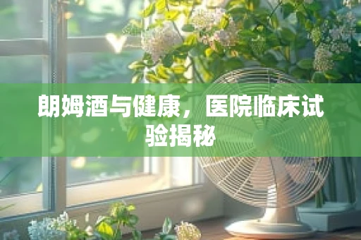 朗姆酒与健康，医院临床试验揭秘