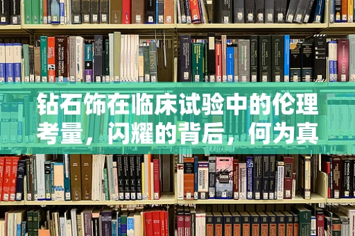 钻石饰在临床试验中的伦理考量，闪耀的背后，何为真？