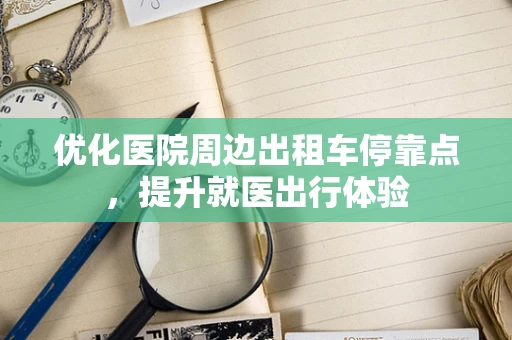 优化医院周边出租车停靠点，提升就医出行体验