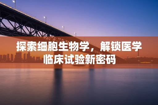 探索细胞生物学，解锁医学临床试验新密码