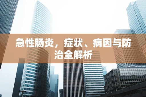急性肠炎，症状、病因与防治全解析