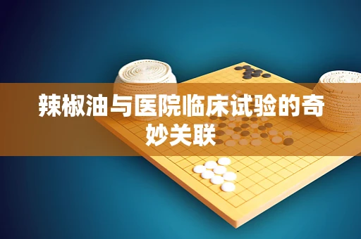 辣椒油与医院临床试验的奇妙关联