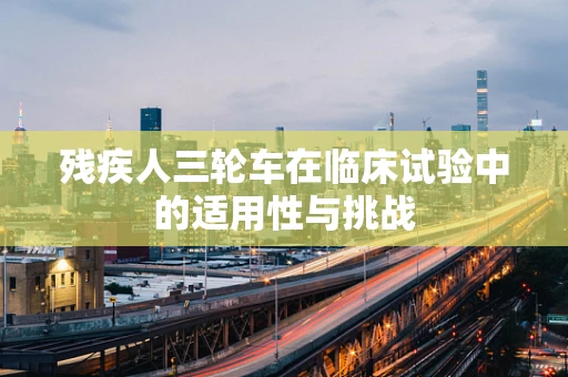 残疾人三轮车在临床试验中的适用性与挑战