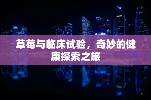 草莓与临床试验，奇妙的健康探索之旅