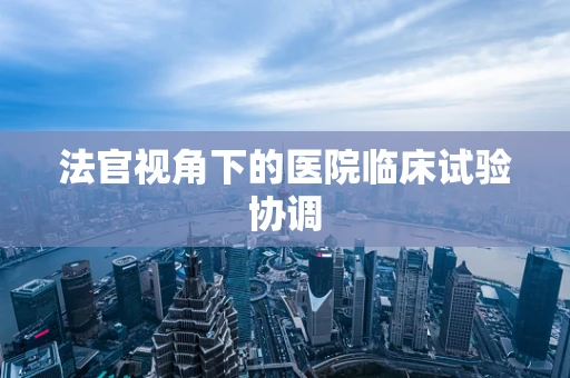 法官视角下的医院临床试验协调