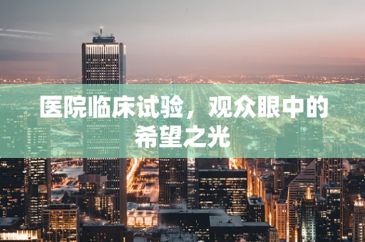 医院临床试验，观众眼中的希望之光